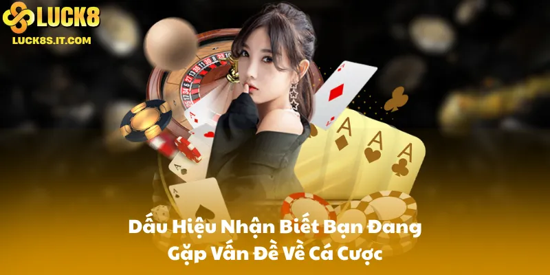Dấu Hiệu Nhận Biết Bạn Đang Gặp Vấn Đề Về Cá Cược