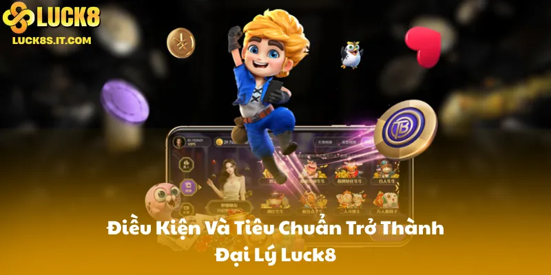 Điều Kiện Và Tiêu Chuẩn Trở Thành Đại Lý Luck8